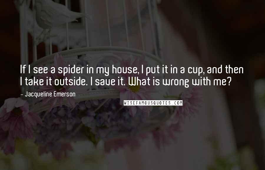 Jacqueline Emerson Quotes: If I see a spider in my house, I put it in a cup, and then I take it outside. I save it. What is wrong with me?