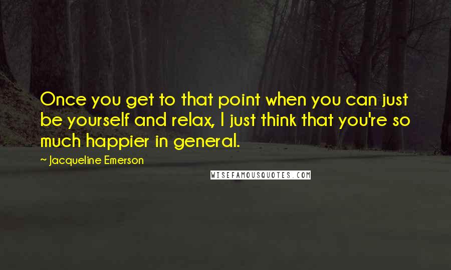 Jacqueline Emerson Quotes: Once you get to that point when you can just be yourself and relax, I just think that you're so much happier in general.