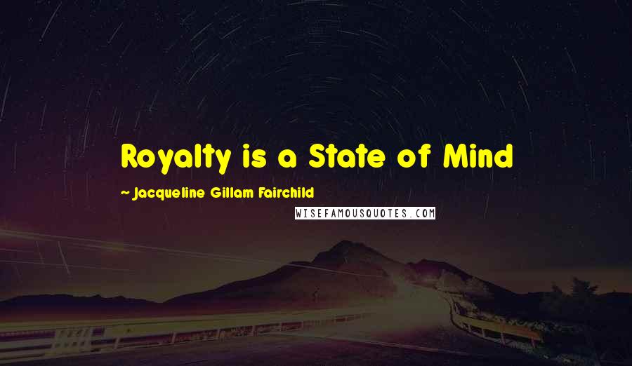 Jacqueline Gillam Fairchild Quotes: Royalty is a State of Mind