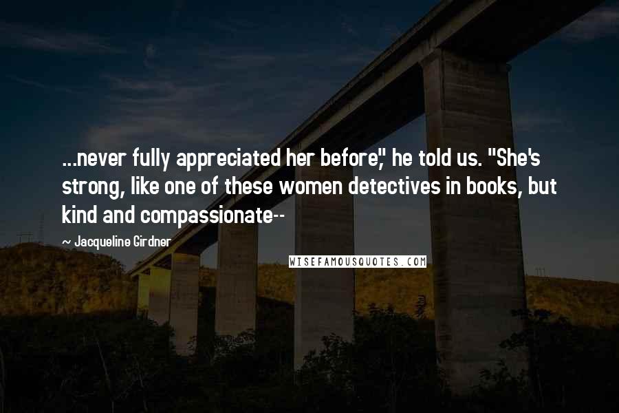 Jacqueline Girdner Quotes: ...never fully appreciated her before," he told us. "She's strong, like one of these women detectives in books, but kind and compassionate--