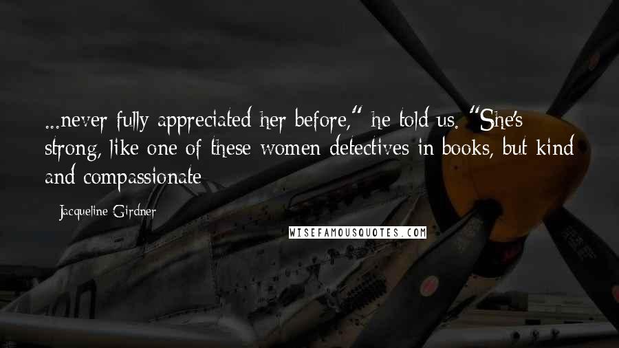 Jacqueline Girdner Quotes: ...never fully appreciated her before," he told us. "She's strong, like one of these women detectives in books, but kind and compassionate--