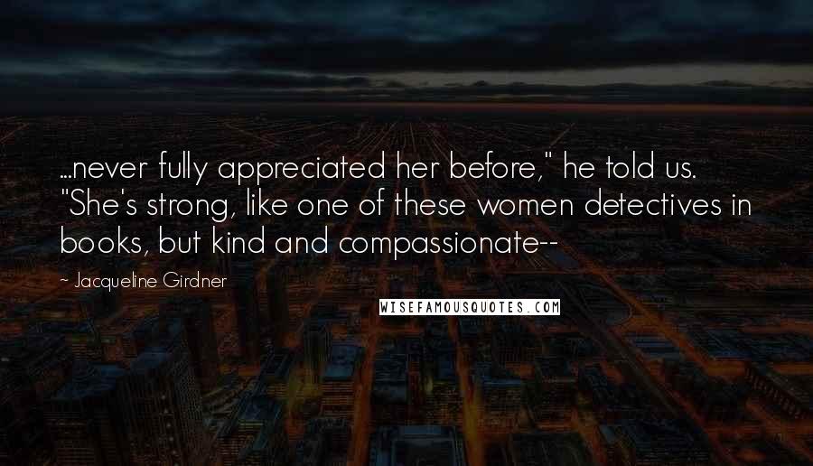 Jacqueline Girdner Quotes: ...never fully appreciated her before," he told us. "She's strong, like one of these women detectives in books, but kind and compassionate--