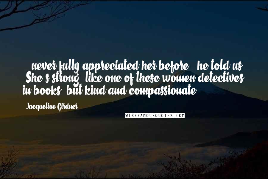 Jacqueline Girdner Quotes: ...never fully appreciated her before," he told us. "She's strong, like one of these women detectives in books, but kind and compassionate--