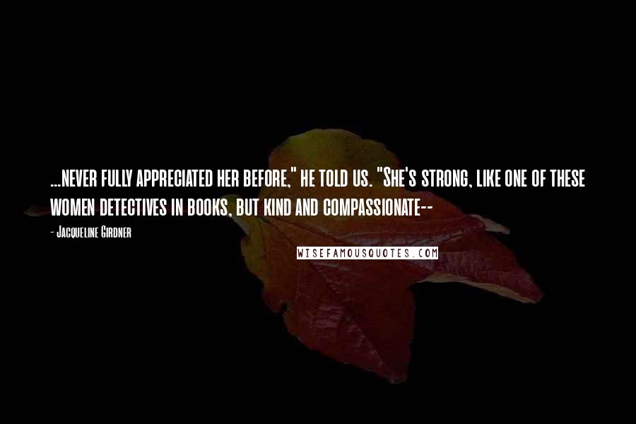 Jacqueline Girdner Quotes: ...never fully appreciated her before," he told us. "She's strong, like one of these women detectives in books, but kind and compassionate--