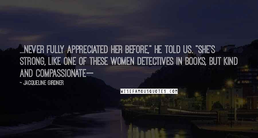 Jacqueline Girdner Quotes: ...never fully appreciated her before," he told us. "She's strong, like one of these women detectives in books, but kind and compassionate--