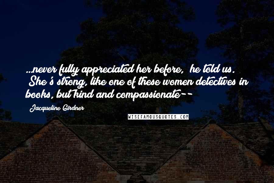 Jacqueline Girdner Quotes: ...never fully appreciated her before," he told us. "She's strong, like one of these women detectives in books, but kind and compassionate--