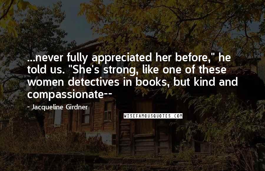 Jacqueline Girdner Quotes: ...never fully appreciated her before," he told us. "She's strong, like one of these women detectives in books, but kind and compassionate--