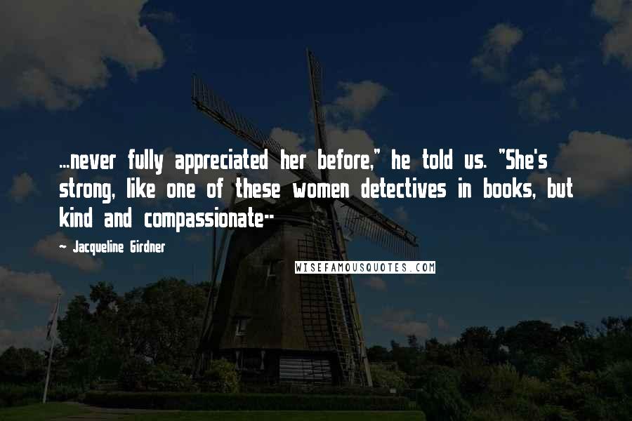 Jacqueline Girdner Quotes: ...never fully appreciated her before," he told us. "She's strong, like one of these women detectives in books, but kind and compassionate--