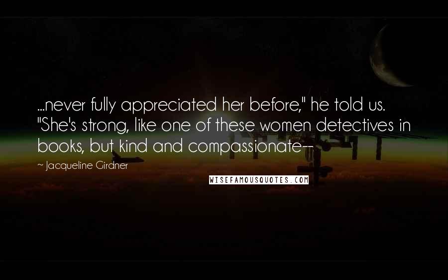 Jacqueline Girdner Quotes: ...never fully appreciated her before," he told us. "She's strong, like one of these women detectives in books, but kind and compassionate--