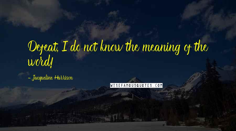 Jacqueline Harrison Quotes: Defeat, I do not know the meaning of the word!