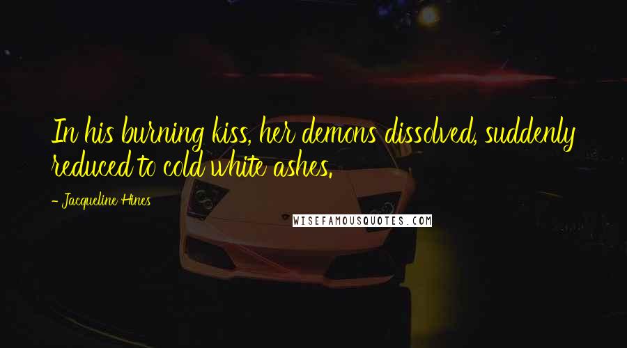 Jacqueline Hines Quotes: In his burning kiss, her demons dissolved, suddenly reduced to cold white ashes.