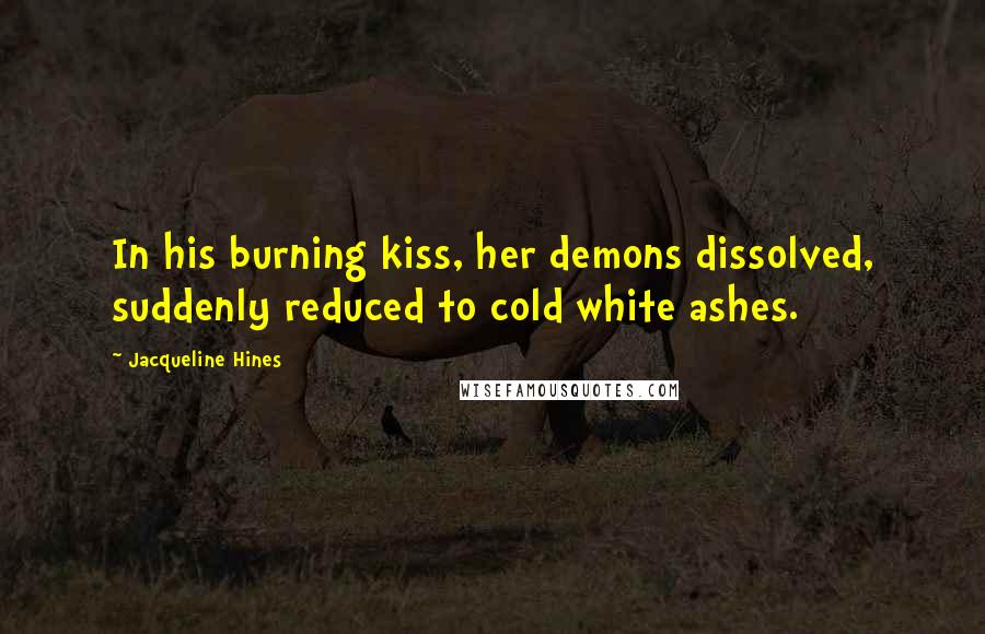 Jacqueline Hines Quotes: In his burning kiss, her demons dissolved, suddenly reduced to cold white ashes.