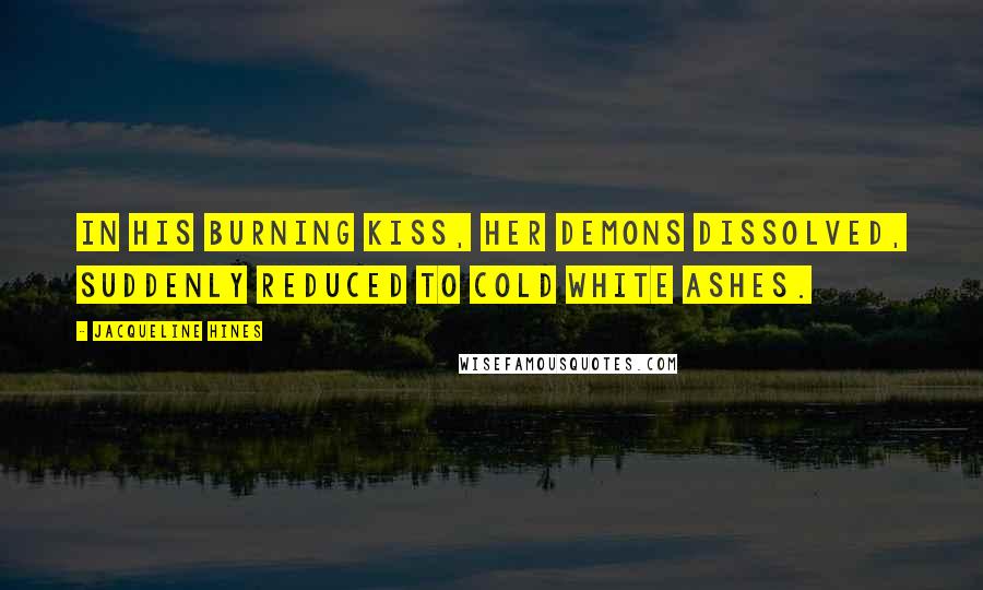 Jacqueline Hines Quotes: In his burning kiss, her demons dissolved, suddenly reduced to cold white ashes.