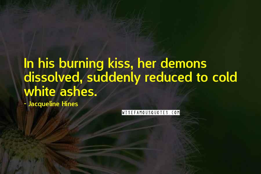 Jacqueline Hines Quotes: In his burning kiss, her demons dissolved, suddenly reduced to cold white ashes.