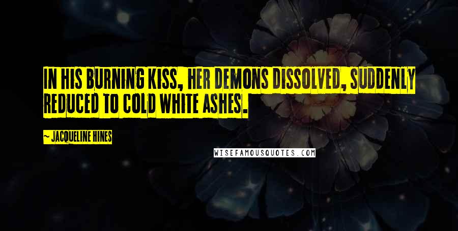 Jacqueline Hines Quotes: In his burning kiss, her demons dissolved, suddenly reduced to cold white ashes.