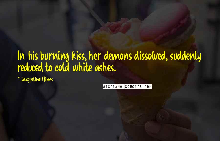 Jacqueline Hines Quotes: In his burning kiss, her demons dissolved, suddenly reduced to cold white ashes.