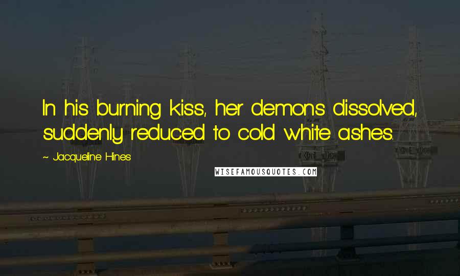 Jacqueline Hines Quotes: In his burning kiss, her demons dissolved, suddenly reduced to cold white ashes.