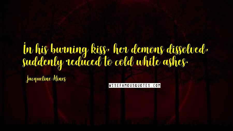 Jacqueline Hines Quotes: In his burning kiss, her demons dissolved, suddenly reduced to cold white ashes.