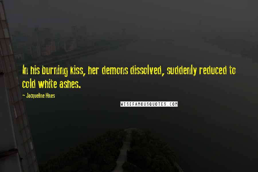 Jacqueline Hines Quotes: In his burning kiss, her demons dissolved, suddenly reduced to cold white ashes.