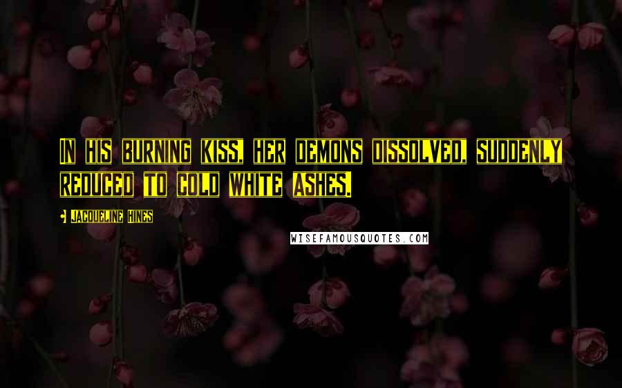 Jacqueline Hines Quotes: In his burning kiss, her demons dissolved, suddenly reduced to cold white ashes.