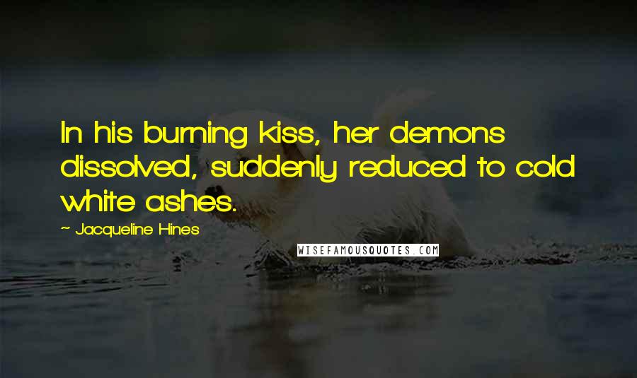 Jacqueline Hines Quotes: In his burning kiss, her demons dissolved, suddenly reduced to cold white ashes.