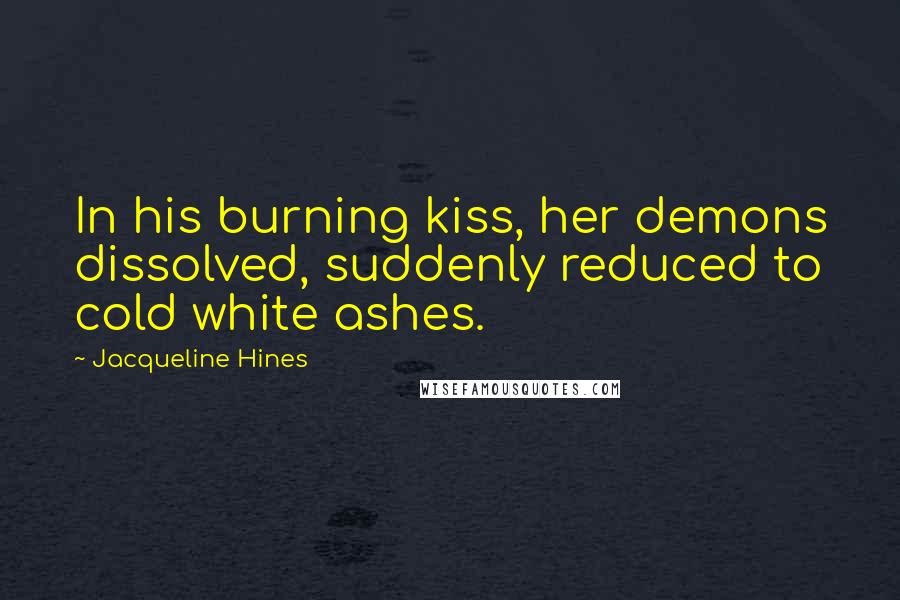 Jacqueline Hines Quotes: In his burning kiss, her demons dissolved, suddenly reduced to cold white ashes.