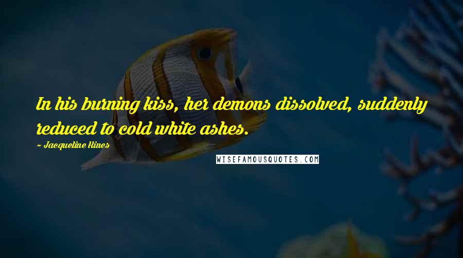 Jacqueline Hines Quotes: In his burning kiss, her demons dissolved, suddenly reduced to cold white ashes.