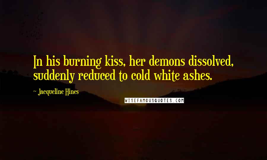 Jacqueline Hines Quotes: In his burning kiss, her demons dissolved, suddenly reduced to cold white ashes.