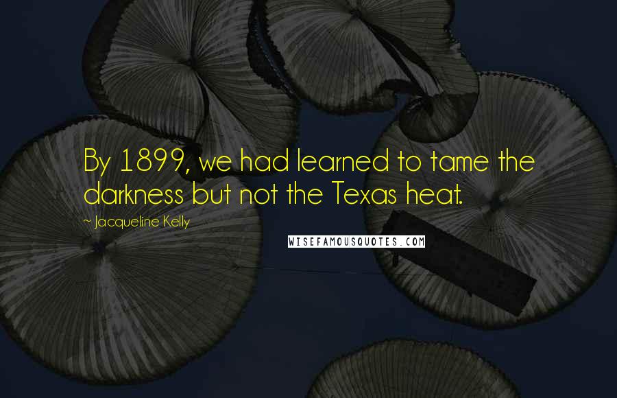 Jacqueline Kelly Quotes: By 1899, we had learned to tame the darkness but not the Texas heat.