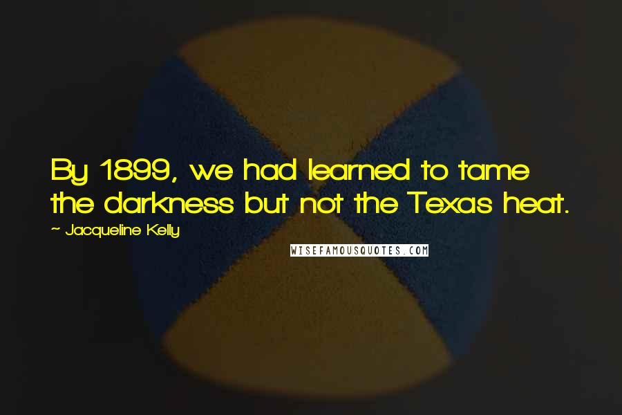 Jacqueline Kelly Quotes: By 1899, we had learned to tame the darkness but not the Texas heat.