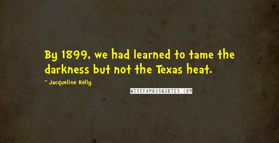 Jacqueline Kelly Quotes: By 1899, we had learned to tame the darkness but not the Texas heat.