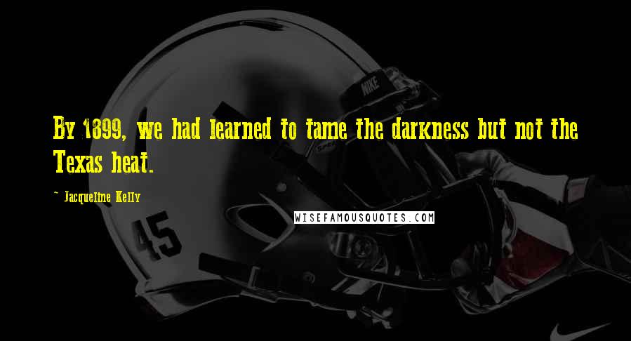 Jacqueline Kelly Quotes: By 1899, we had learned to tame the darkness but not the Texas heat.