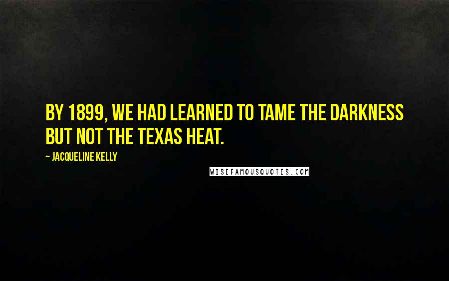 Jacqueline Kelly Quotes: By 1899, we had learned to tame the darkness but not the Texas heat.