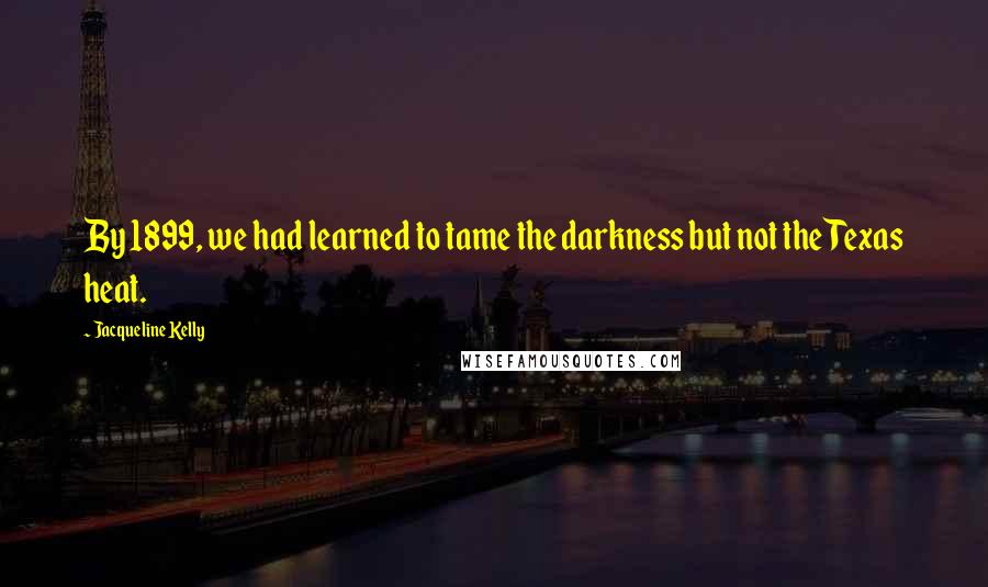 Jacqueline Kelly Quotes: By 1899, we had learned to tame the darkness but not the Texas heat.