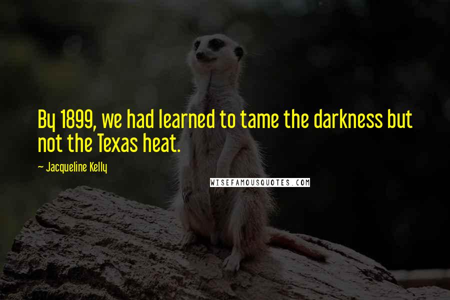 Jacqueline Kelly Quotes: By 1899, we had learned to tame the darkness but not the Texas heat.