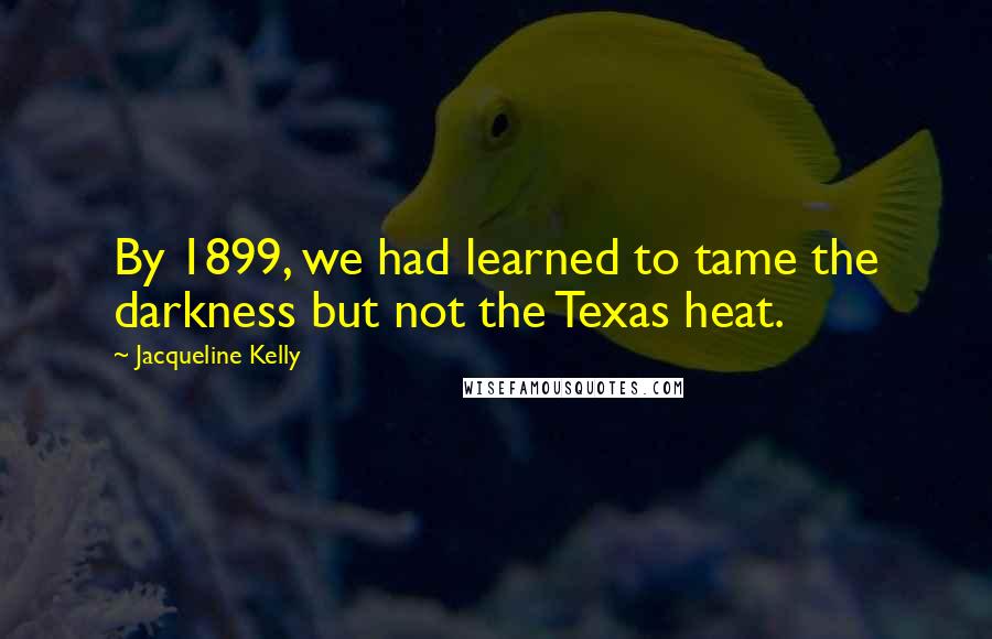Jacqueline Kelly Quotes: By 1899, we had learned to tame the darkness but not the Texas heat.