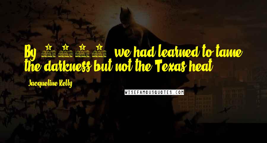 Jacqueline Kelly Quotes: By 1899, we had learned to tame the darkness but not the Texas heat.