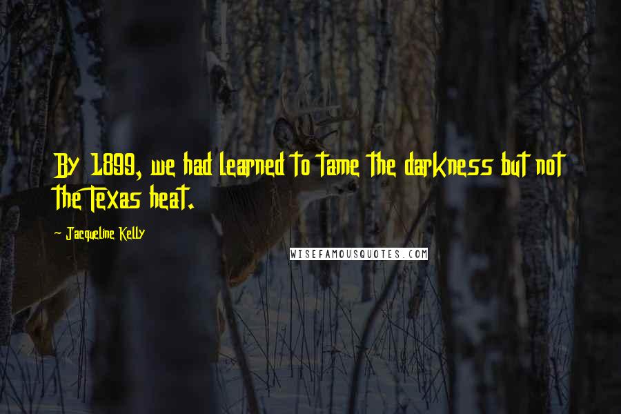 Jacqueline Kelly Quotes: By 1899, we had learned to tame the darkness but not the Texas heat.