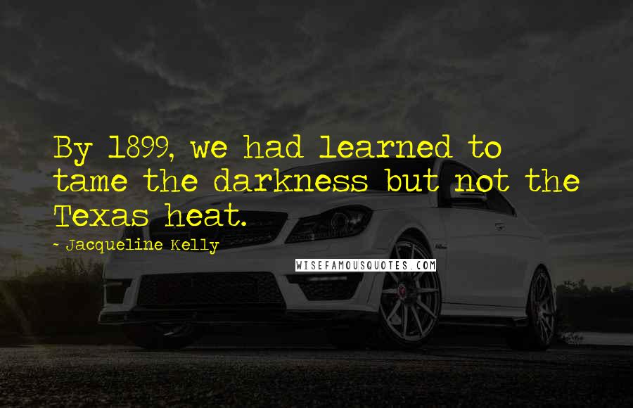 Jacqueline Kelly Quotes: By 1899, we had learned to tame the darkness but not the Texas heat.