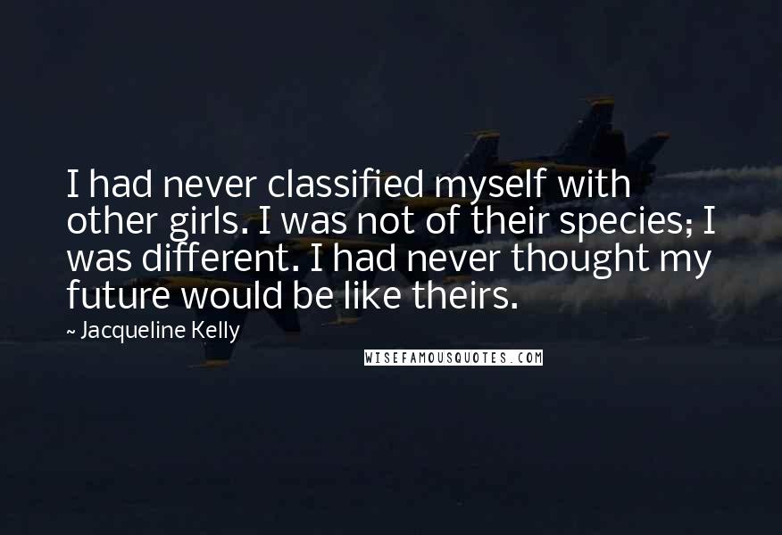 Jacqueline Kelly Quotes: I had never classified myself with other girls. I was not of their species; I was different. I had never thought my future would be like theirs.