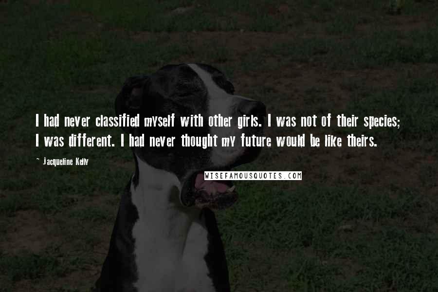 Jacqueline Kelly Quotes: I had never classified myself with other girls. I was not of their species; I was different. I had never thought my future would be like theirs.