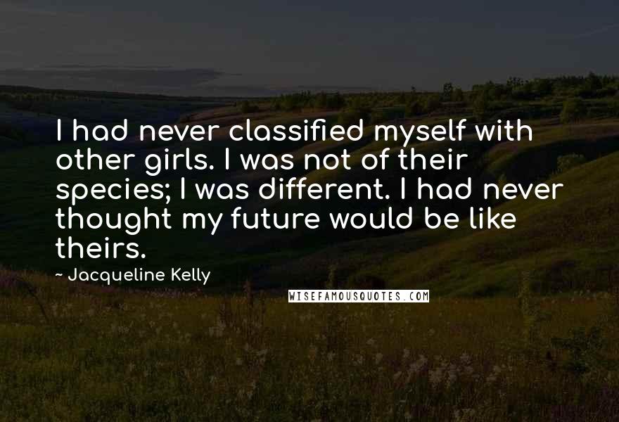 Jacqueline Kelly Quotes: I had never classified myself with other girls. I was not of their species; I was different. I had never thought my future would be like theirs.