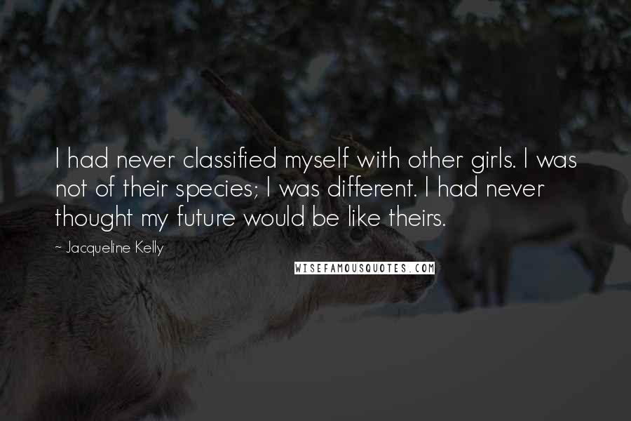 Jacqueline Kelly Quotes: I had never classified myself with other girls. I was not of their species; I was different. I had never thought my future would be like theirs.