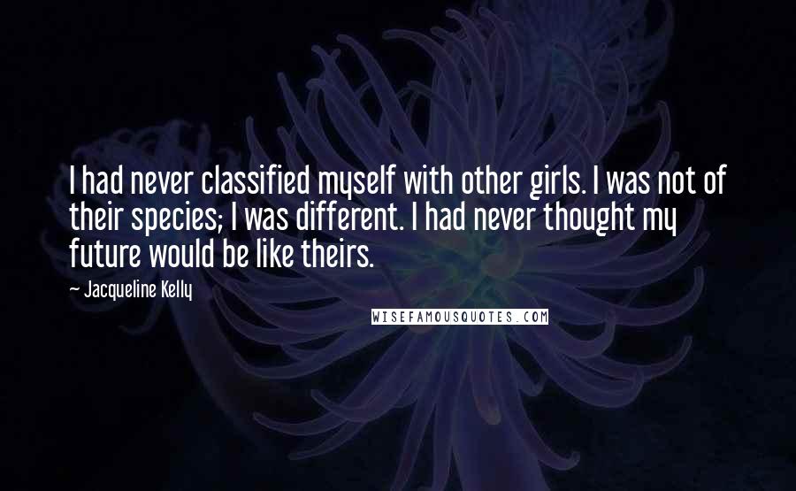 Jacqueline Kelly Quotes: I had never classified myself with other girls. I was not of their species; I was different. I had never thought my future would be like theirs.