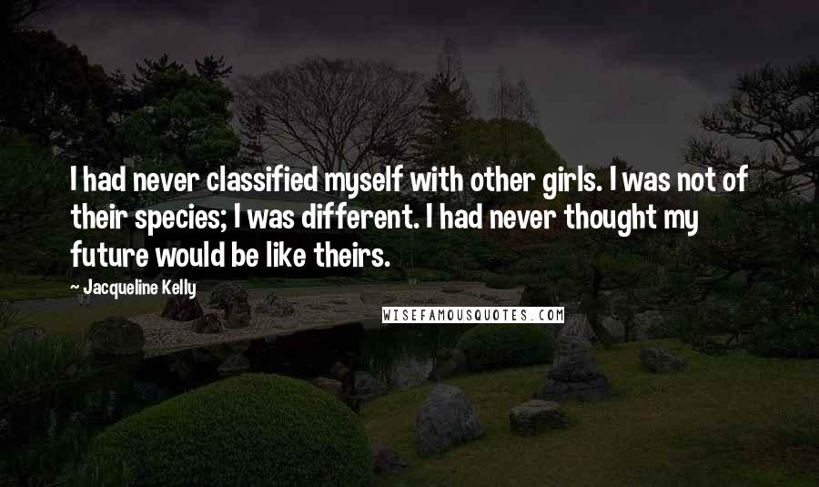 Jacqueline Kelly Quotes: I had never classified myself with other girls. I was not of their species; I was different. I had never thought my future would be like theirs.