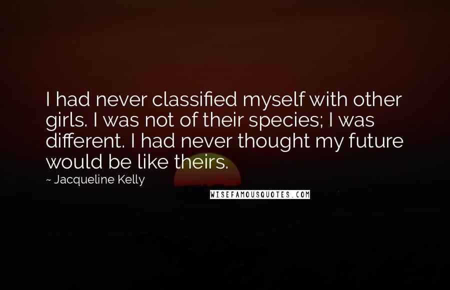 Jacqueline Kelly Quotes: I had never classified myself with other girls. I was not of their species; I was different. I had never thought my future would be like theirs.