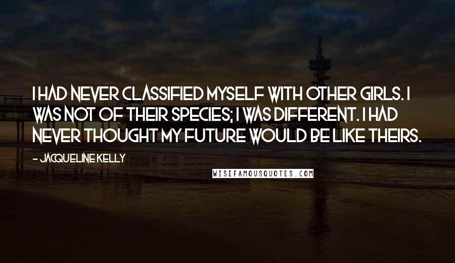 Jacqueline Kelly Quotes: I had never classified myself with other girls. I was not of their species; I was different. I had never thought my future would be like theirs.