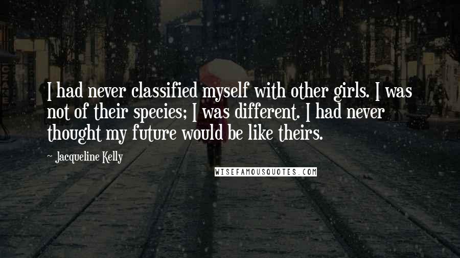 Jacqueline Kelly Quotes: I had never classified myself with other girls. I was not of their species; I was different. I had never thought my future would be like theirs.