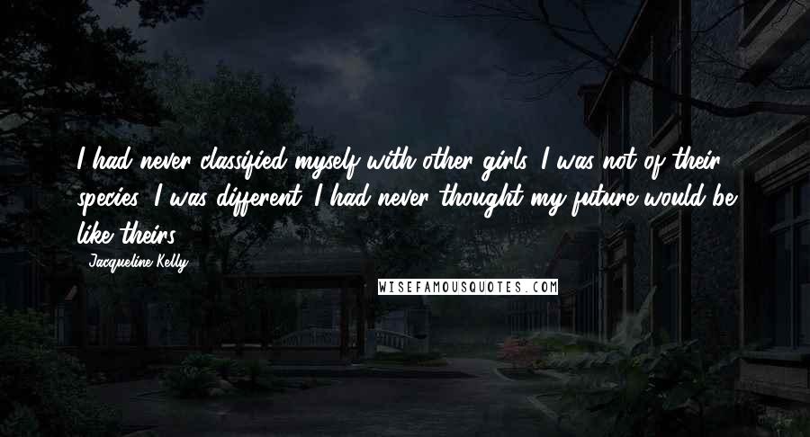 Jacqueline Kelly Quotes: I had never classified myself with other girls. I was not of their species; I was different. I had never thought my future would be like theirs.