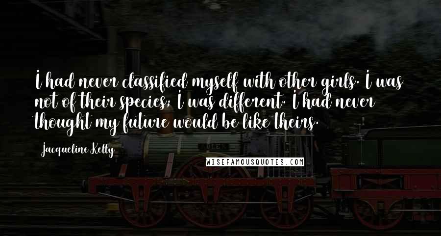 Jacqueline Kelly Quotes: I had never classified myself with other girls. I was not of their species; I was different. I had never thought my future would be like theirs.